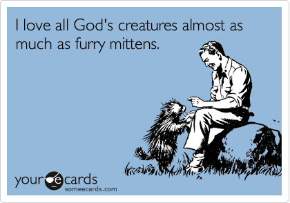 I love all God's creatures almost as much as furry mittens.