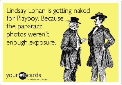 Lindsay Lohan is getting naked
for Playboy. Because
the paparazzi
photos weren't
enough exposure.