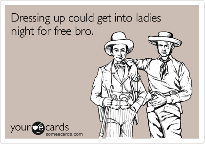 Dressing up could get into ladies night for free bro.