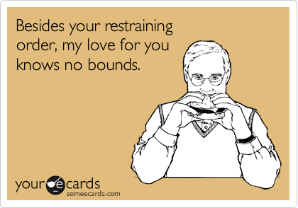 Besides your restraining 
order, my love for you
knows no bounds.