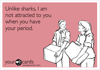 Unlike sharks, I am
not attracted to you
when you have 
your period.