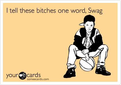 I tell these bitches one word, Swag
