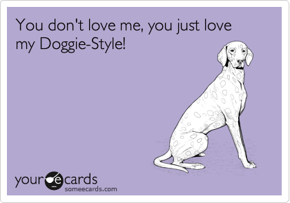 You don't love me, you just love my Doggie-Style!