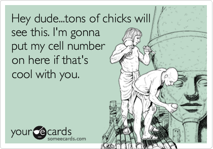 Hey dude...tons of chicks will 
see this. I'm gonna
put my cell number
on here if that's
cool with you.