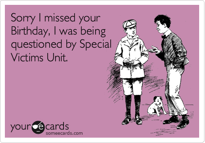 Sorry I missed your
Birthday, I was being
questioned by Special
Victims Unit.