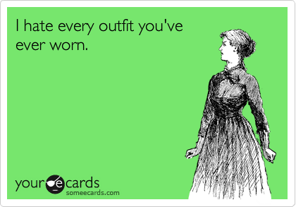 I hate every outfit you've
ever worn.