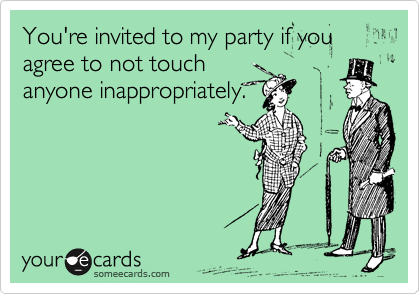 You're invited to my party if you agree to not touch
anyone inappropriately. 