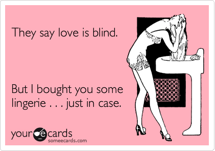 
They say love is blind.



But I bought you some
lingerie . . . just in case.