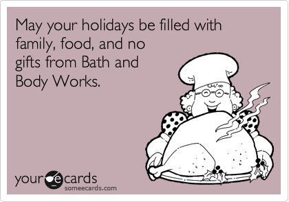 May your holidays be filled with family, food, and no
gifts from Bath and 
Body Works.
