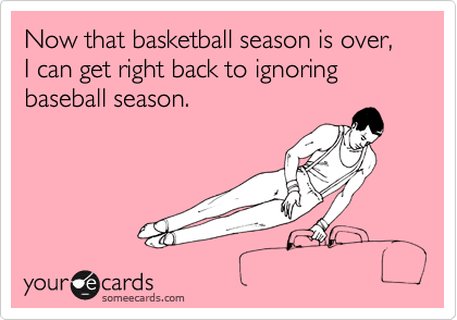 Now that basketball season is over, 
I can get right back to ignoring
baseball season.