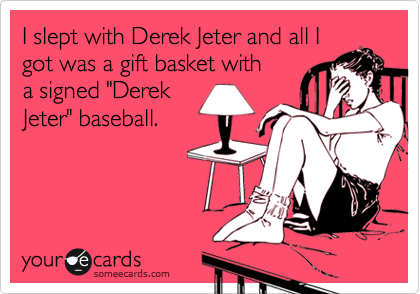 I slept with Derek Jeter and all I
got was a gift basket with
a signed "Derek
Jeter" baseball. 