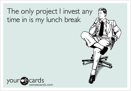 The only project I invest any
time in is my lunch break