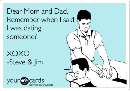 Dear Mom and Dad,
Remember when I said
I was dating
someone?

XOXO
-Steve & Jim
