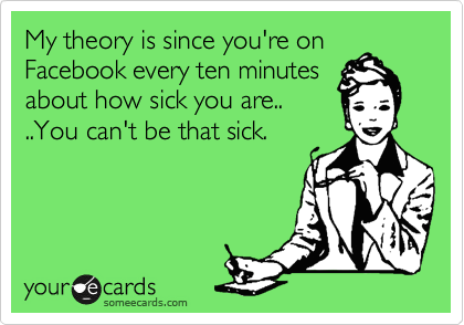 My theory is since you're on
Facebook every ten minutes
about how sick you are. You
can't be that sick.
