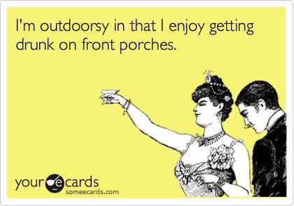 I'm outdoorsy in that I enjoy getting drunk on front porches.