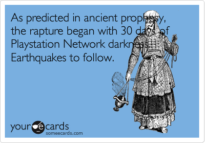 As predicted in ancient prophesy, the rapture began with 30 days of Playstation Network darkness. Earthquakes to follow.