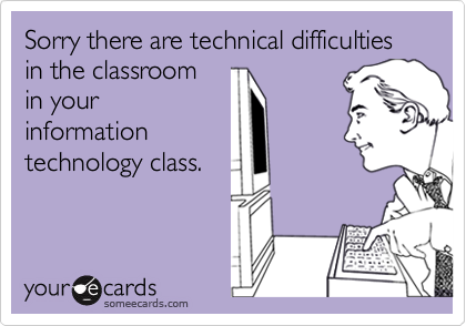 Sorry there are technical difficulties in the classroom
in your
information
technology class.