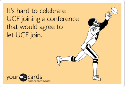 It's hard to celebrate
UCF joining a conference
that would agree to
let UCF join.