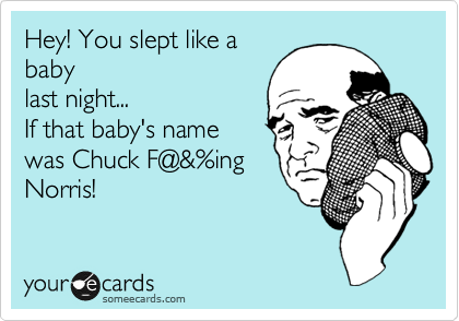 Hey! You slept like a
baby
last night...
If that baby's name
was Chuck F@&%ing
Norris!