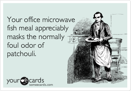 
Your office microwave
fish meal appreciably
masks the normally
foul odor of
patchouli.