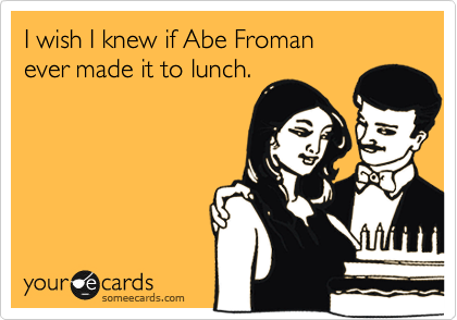 I wish I knew if Abe Froman
ever made it to lunch.