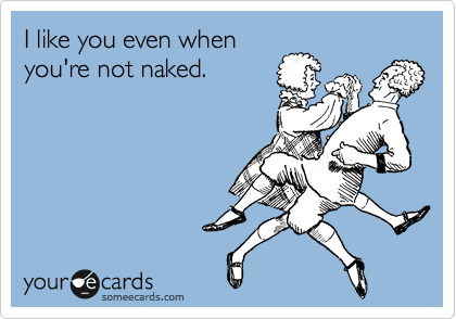 i like when your naked I like when your naked