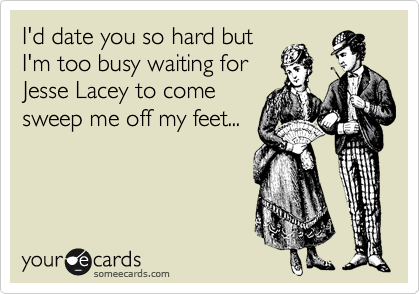 I'd date you so hard but
I'm too busy waiting for
Jesse Lacey to come
sweep me off my feet...