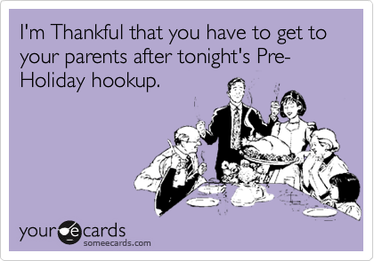 I'm Thankful that you have to get to your parents after tonight's Pre-Holiday hookup.