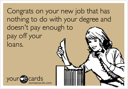 Congrats on your new job that has nothing to do with your degree and doesn't pay enough to
pay off your
loans.