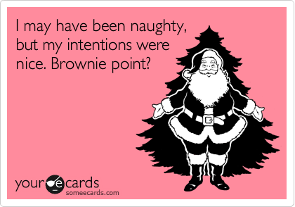 I may have been naughty,
but my intentions were
nice. Brownie point?