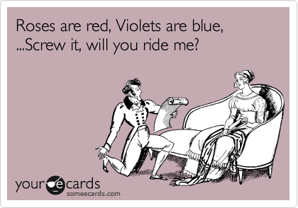 Roses are red, Violets are blue,
...Screw it, will you ride me?