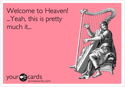Welcome to Heaven!
...Yeah, this is pretty
much it...
