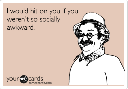 I would hit on you if you
weren't so socially
awkward.
