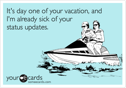 It's day one of your vacation, and I'm already sick of your
status updates. 