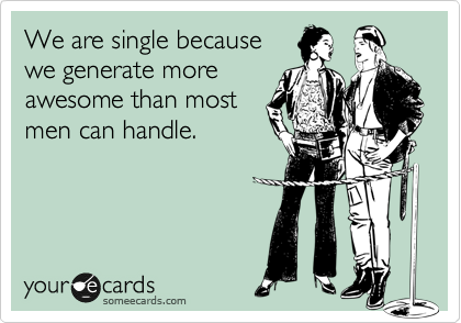 We are single because
we generate more
awesome than most
men can handle. 