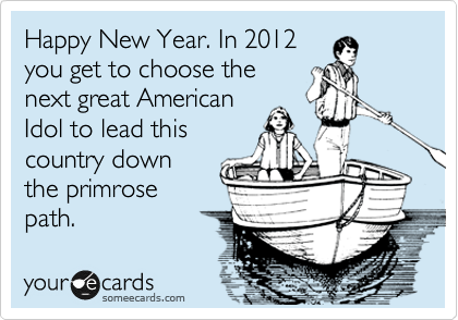 Happy New Year. In 2012
you get to choose the
next great American
Idol to lead this
country down
the primrose
path.