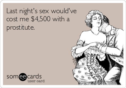 Last night's sex would've
cost me $4,500 with a
prostitute.
