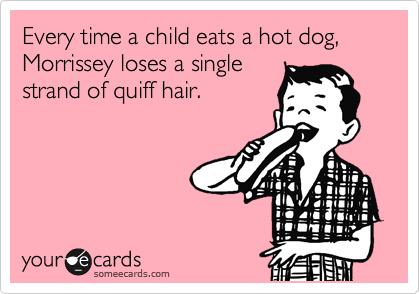 Every time a child eats a hot dog, Morrissey loses a single
strand of quiff hair.