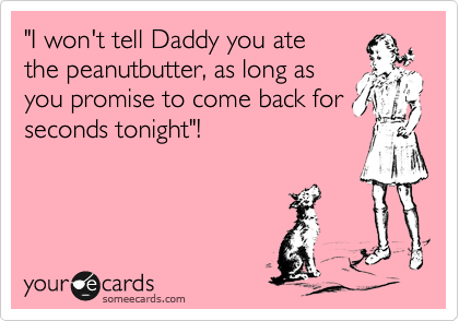 "I won't tell Daddy you ate 
the peanutbutter, as long as
you promise to come back for
seconds tonight"!