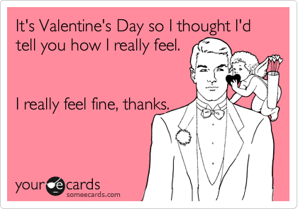 It's Valentine's Day so I thought I'd tell you how I really feel. 


I really feel fine, thanks.