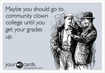 Maybe you should go to
community clown
college until you
get your grades
up.