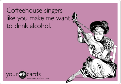 Coffeehouse singers
like you make me want
to drink alcohol. 