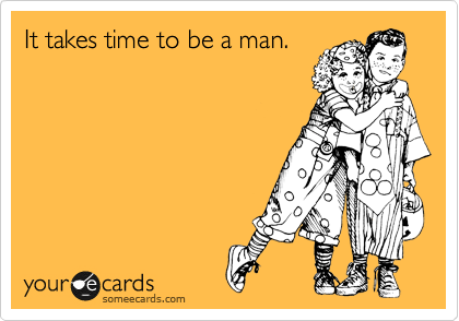 It takes time to be a man.  
