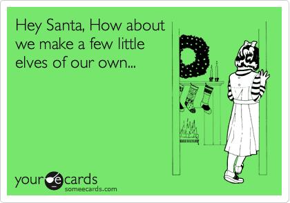 Hey Santa, How about
we make a few little
elves of our own...