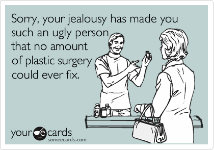 Sorry, your jealousy has made you such an ugly person
that no amount
of plastic surgery
could ever fix.  
