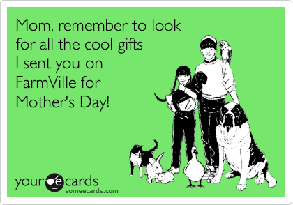 Mom, remember to look 
for all the cool gifts 
I sent you on
FarmVille for
Mother's Day!