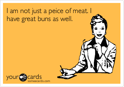 I am not just a peice of meat. I
have great buns as well.