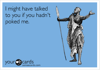 I might have talked
to you if you hadn't
poked me.