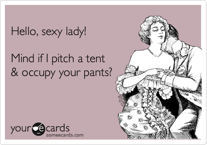 
Hello, sexy lady! 

Mind if I pitch a tent 
& occupy your pants?