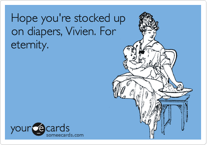 Hope you're stocked up
on diapers, Vivien. For
eternity.